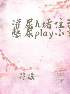 灌尿h堵住玩弄憋尿play小说小说