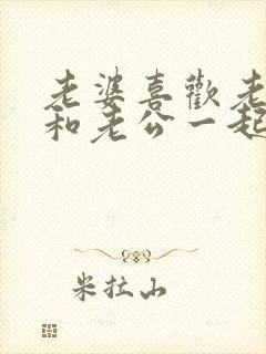 老婆喜欢老公爹和老公一起操她逼的小说