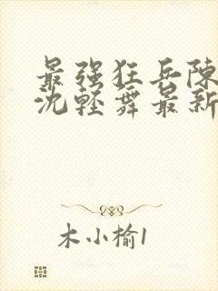 最强狂兵陈六何沈轻舞最新更新