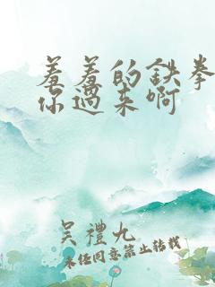 羞羞的铁拳沈腾你过来啊