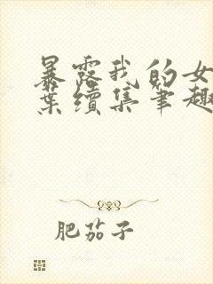 暴露我的女友小叶续集笔趣阁