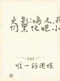 火影:鸣人,我们黑化吧小说阅读全部