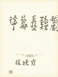 徐艺真孙越合作了哪些短剧