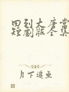 回到大唐当太子短剧版全集完整版在线观看