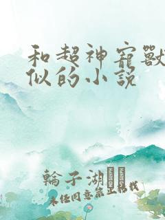 和超神宠兽店类似的小说