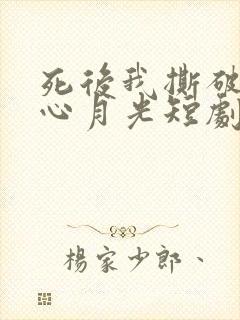 死后我撕破了黑心月光短剧完整