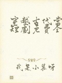 穿越古代当首富短剧免费全集免费播放