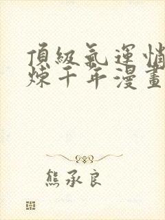 顶级气运悄悄修炼千年漫画免费观看下拉式