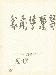 分手后联系方式都删了还可能复合吗