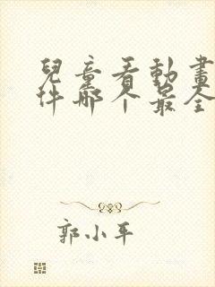 儿童看动画片软件哪个最全又免费的