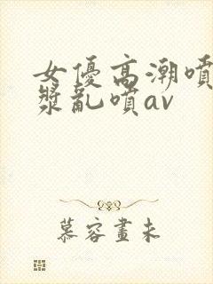 女优高潮喷水白浆乱喷av