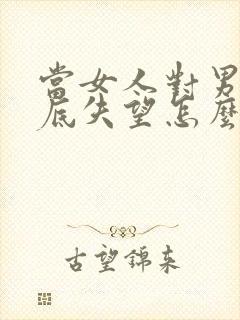 当女人对男人彻底失望怎么挽回