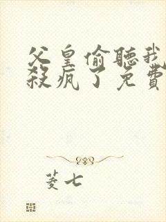 父皇偷听我心声杀疯了免费阅读