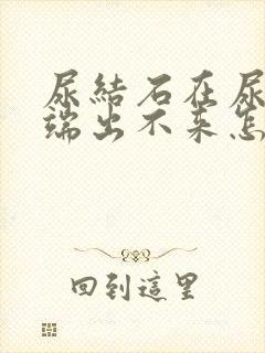 尿结石在尿道末端出不来怎么办