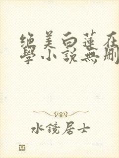 绝美白莲在线教学小说无删减正版在线阅读
