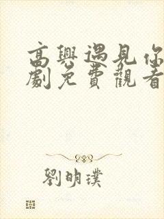 高兴遇见你电视剧免费观看