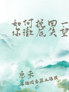 如何挽回一个对你彻底失望的男人