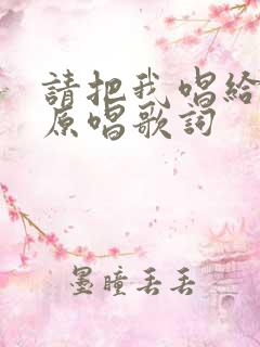 请把我唱给你听原唱歌词