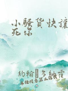 小骚货快让我操死你