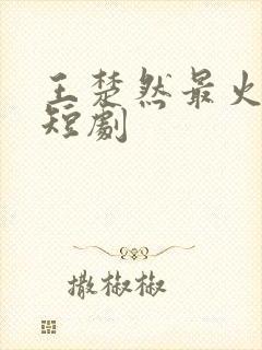 王楚然最火十部短剧