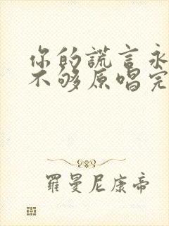 你的谎言永远说不够原唱完整版