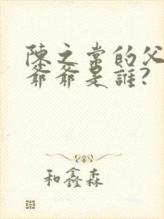 陈之常的父亲.爷爷是谁?