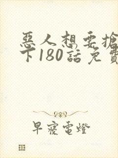 恶人想要抢救一下180话免费阅读