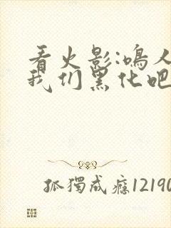 看火影:鸣人,我们黑化吧小说