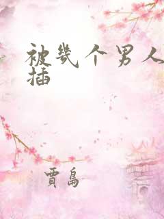 被几个男人同时插