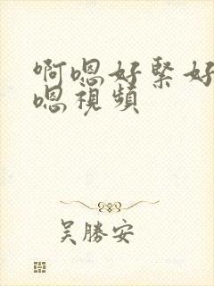 啊嗯好紧好爽啊嗯视频