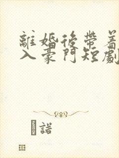 离婚后带着崽嫁入豪门短剧