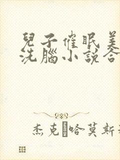 儿子催眠美母的洗脑小说合集小说