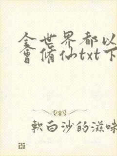 全世界都以为我会修仙txt下载