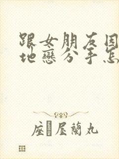 跟女朋友因为异地恋分手怎么挽回