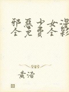 邪恶少女漫画大全免费全彩