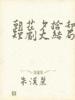 朝花夕拾却已迟短剧大结局