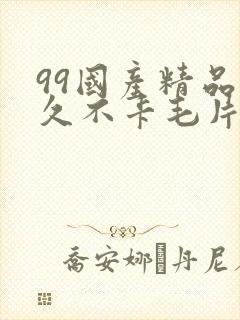 99国产精品久久不卡毛片