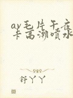 av毛片午夜不卡高潮喷水