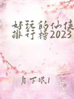 好玩的仙侠手游排行榜2023