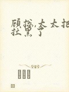 顾总,太太把你拉黑了