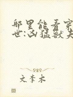 哪里能看穿越兽世:凶猛兽夫强制宠