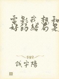 电影我想和你好好的结局是什么