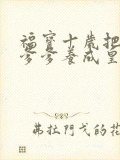 福宝十岁把纨绔爹爹养成皇帝啦完整版