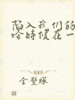 陷入我们的热恋啥时候在一起