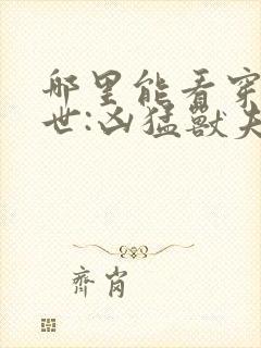 哪里能看穿越兽世:凶猛兽夫强制宠