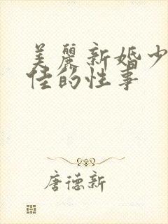 美丽新婚少妇柔佳的性事