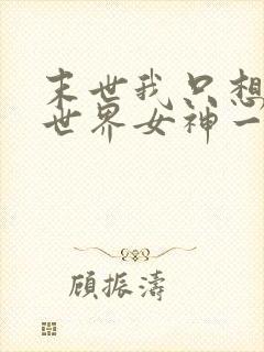 末世我只想给全世界女神一个家小说