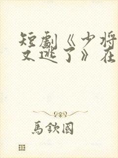 短剧《少将夫人又逃了》在线看