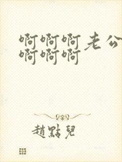 啊啊啊老公好爽啊啊啊