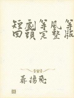 短剧等风等她再回头完整版